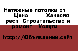 Натяжные потолки от 250₽ › Цена ­ 250 - Хакасия респ. Строительство и ремонт » Услуги   